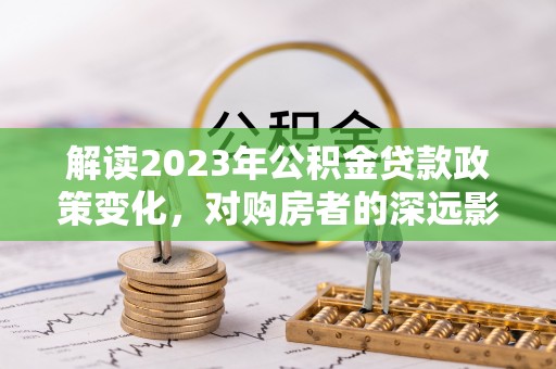 头屯河解读2023年公积金贷款政策变化，对购房者的深远影响
