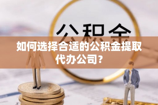 头屯河如何选择合适的公积金提取代办公司？