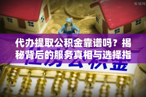 头屯河代办提取公积金靠谱吗？揭秘背后的服务真相与选择指南