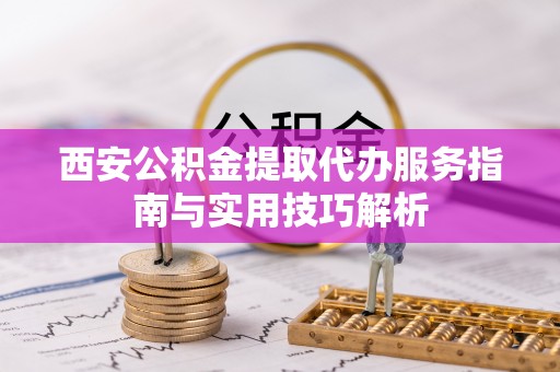 头屯河西安公积金提取代办服务指南与实用技巧解析