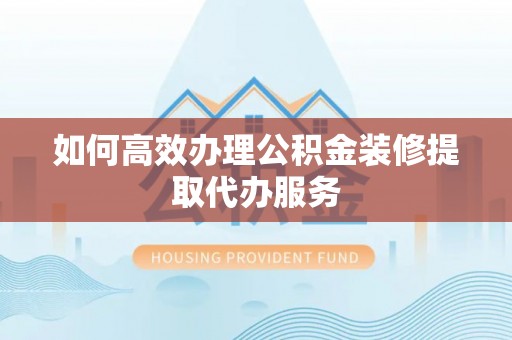 头屯河如何高效办理公积金装修提取代办服务