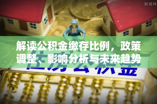 头屯河解读公积金缴存比例，政策调整、影响分析与未来趋势
