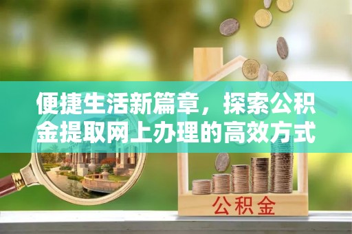 头屯河便捷生活新篇章，探索公积金提取网上办理的高效方式