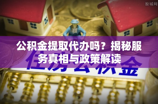 头屯河公积金提取代办吗？揭秘服务真相与政策解读