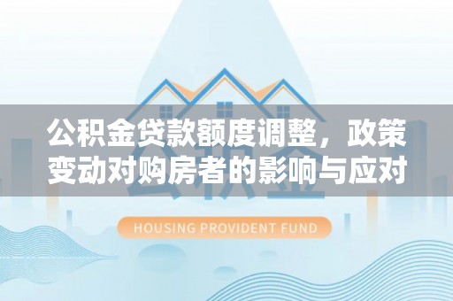 头屯河公积金贷款额度调整，政策变动对购房者的影响与应对策略