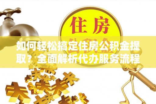 头屯河如何轻松搞定住房公积金提取？全面解析代办服务流程与优势