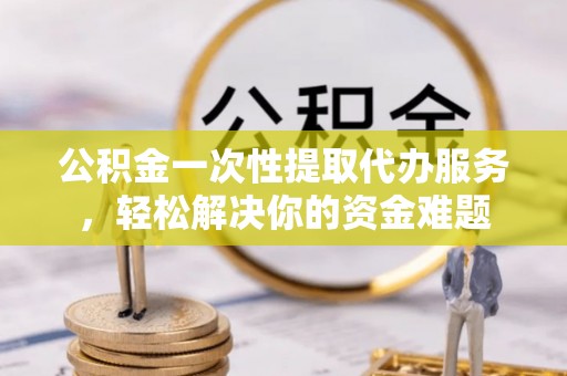 头屯河公积金一次性提取代办服务，轻松解决你的资金难题