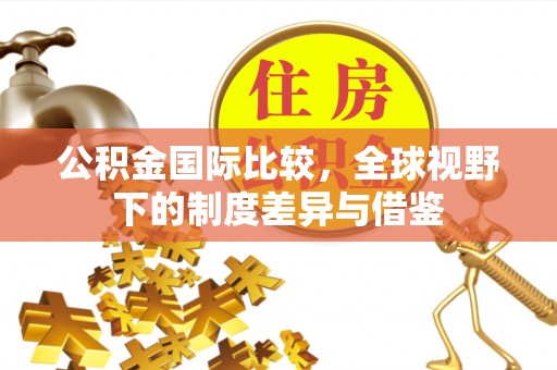 头屯河公积金国际比较，全球视野下的制度差异与借鉴