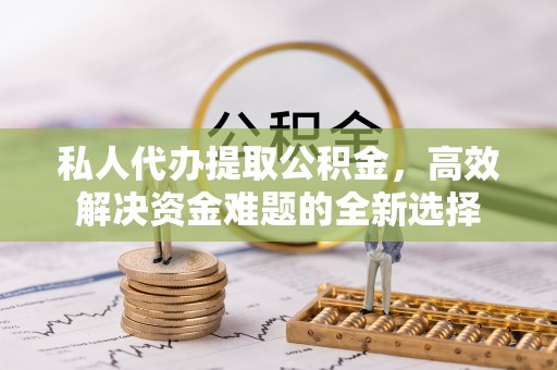 头屯河私人代办提取公积金，高效解决资金难题的全新选择