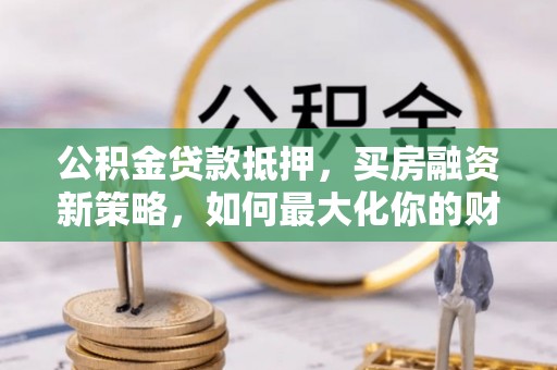 头屯河公积金贷款抵押，买房融资新策略，如何最大化你的财务自由