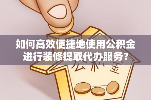 头屯河如何高效便捷地使用公积金进行装修提取代办服务？