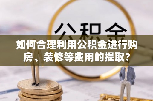 头屯河如何合理利用公积金进行购房、装修等费用的提取？