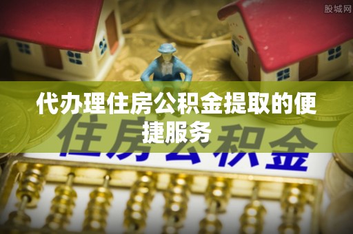 头屯河代办理住房公积金提取的便捷服务