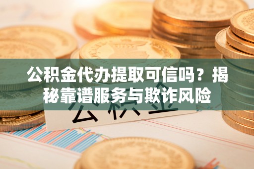 头屯河公积金代办提取可信吗？揭秘靠谱服务与欺诈风险